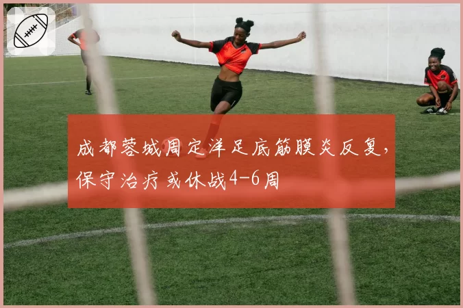 成都蓉城周定洋足底筋膜炎反复，保守治疗或休战4-6周
