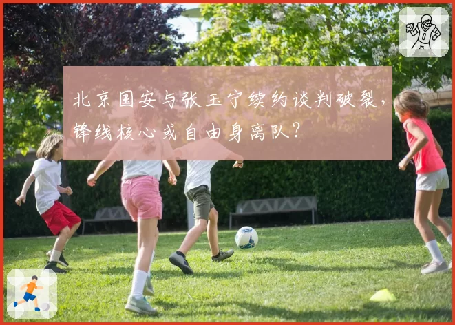 北京国安与张玉宁续约谈判破裂，锋线核心或自由身离队？