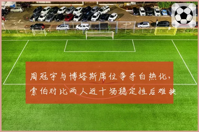 周冠宇与博塔斯席位争夺白热化，索伯对比两人近十场稳定性后难抉择