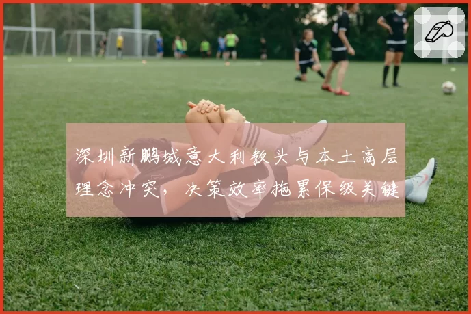 深圳新鹏城意大利教头与本土高层理念冲突,决策效率拖累保级关键期