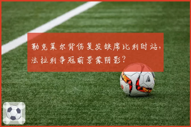 勒克莱尔背伤复发缺席比利时站，法拉利争冠前景蒙阴影？