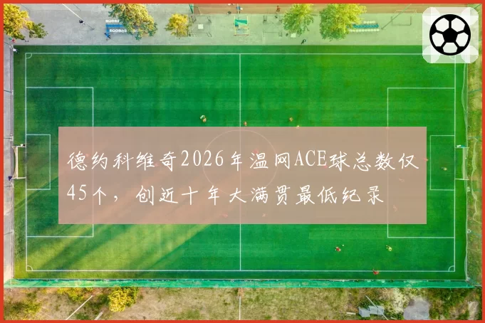 德约科维奇2026年温网ACE球总数仅45个，创近十年大满贯最低纪录