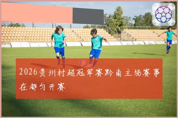 2026贵州村超冠军赛黔南主场赛事在都匀开赛