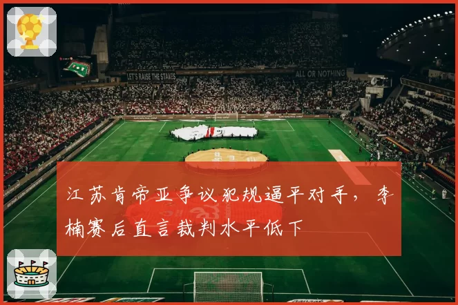 江苏肯帝亚争议犯规逼平对手，李楠赛后直言裁判水平低下