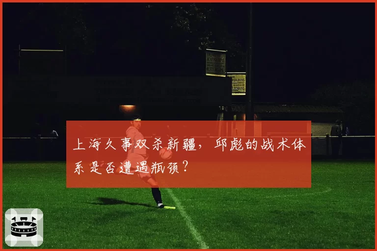 上海久事双杀新疆，邱彪的战术体系是否遭遇瓶颈？
