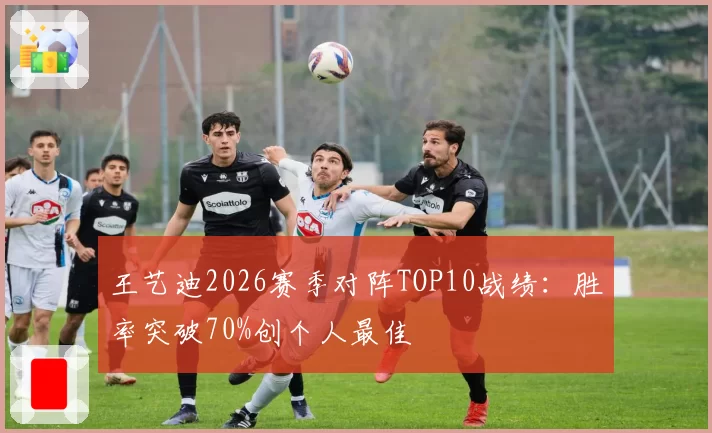王艺迪2026赛季对阵TOP10战绩：胜率突破70%创个人最佳