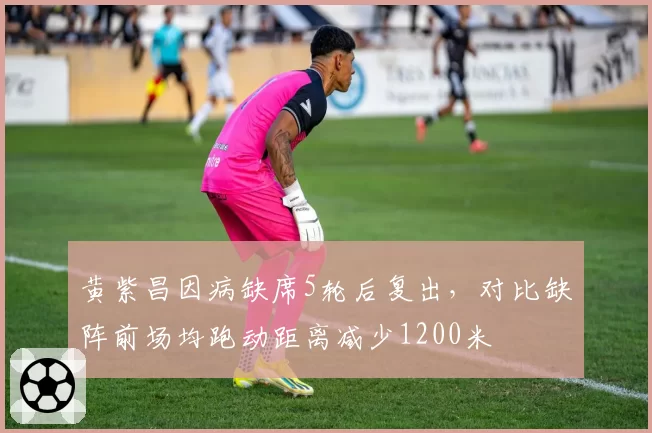 黄紫昌因病缺席5轮后复出，对比缺阵前场均跑动距离减少1200米