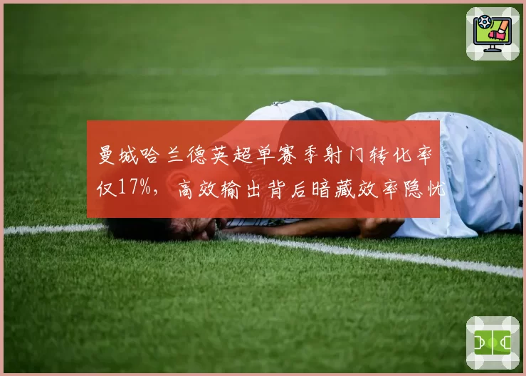 曼城哈兰德英超单赛季射门转化率仅17%，高效输出背后暗藏效率隐忧