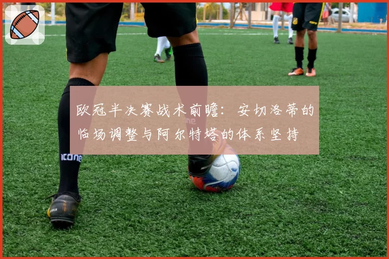 欧冠半决赛战术前瞻:安切洛蒂的临场调整与阿尔特塔的体系坚持