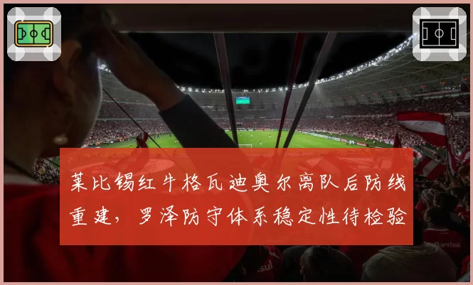 莱比锡红牛格瓦迪奥尔离队后防线重建，罗泽防守体系稳定性待检验