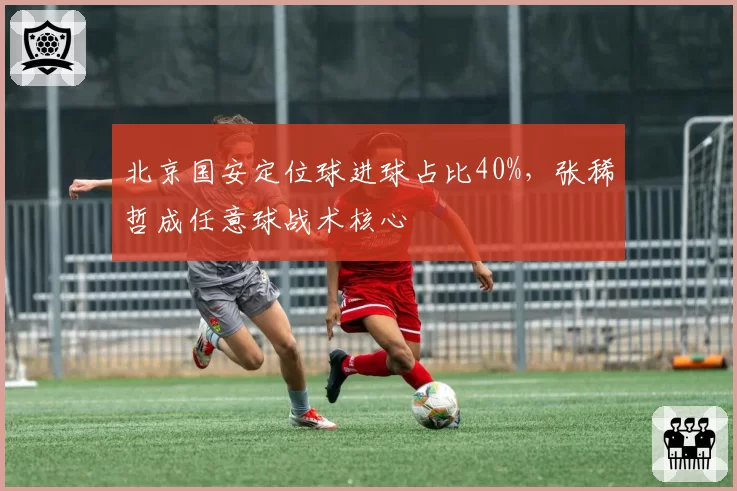 北京国安定位球进球占比40%，张稀哲成任意球战术核心