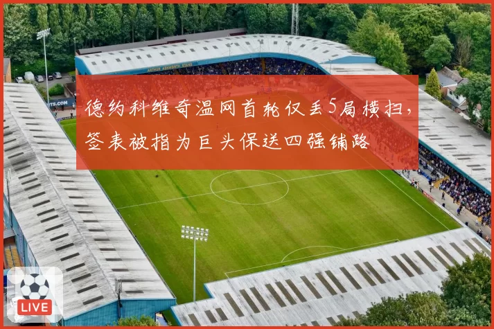 德约科维奇温网首轮仅丢5局横扫，签表被指为巨头保送四强铺路
