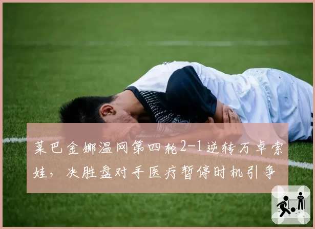 莱巴金娜温网第四轮2-1逆转万卓索娃，决胜盘对手医疗暂停时机引争议