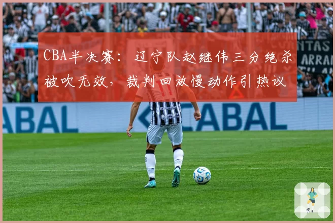 CBA半决赛：辽宁队赵继伟三分绝杀被吹无效，裁判回放慢动作引热议