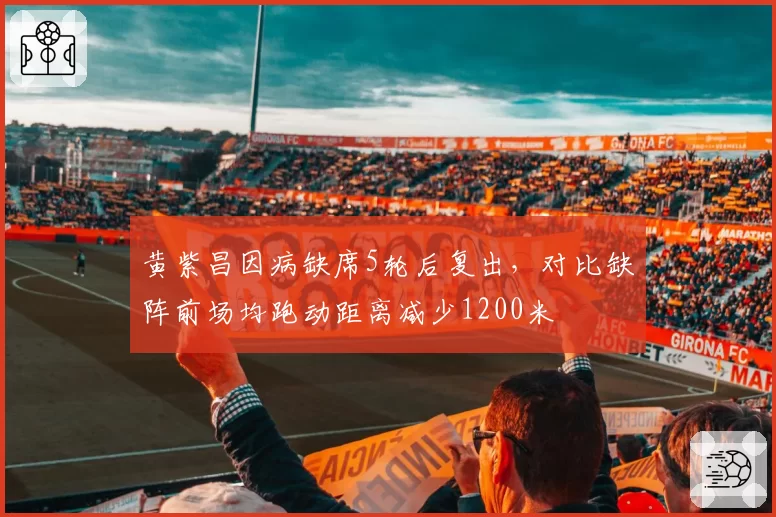 黄紫昌因病缺席5轮后复出，对比缺阵前场均跑动距离减少1200米