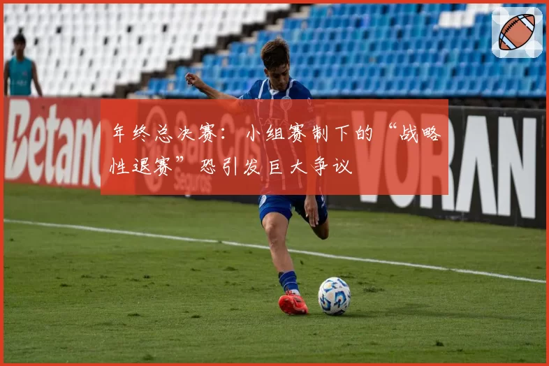 年终总决赛：小组赛制下的“战略性退赛”恐引发巨大争议