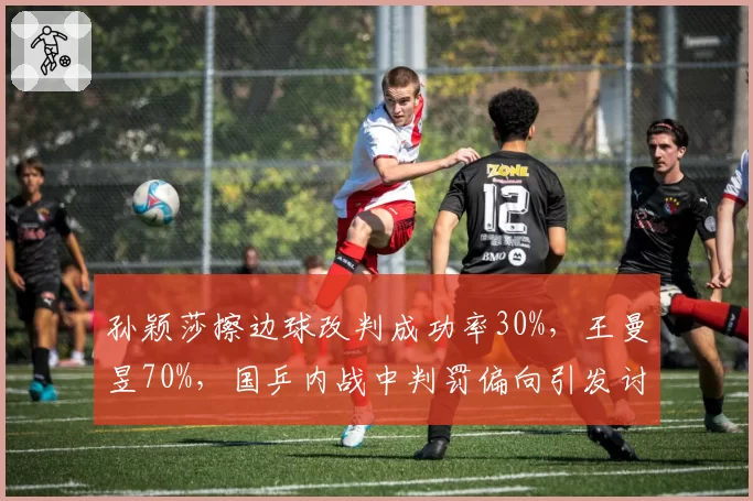 孙颖莎擦边球改判成功率30%，王曼昱70%，国乒内战中判罚偏向引发讨论